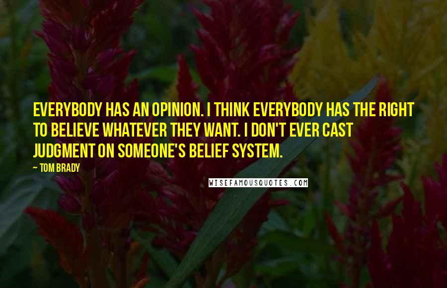 Tom Brady Quotes: Everybody has an opinion. I think everybody has the right to believe whatever they want. I don't ever cast judgment on someone's belief system.