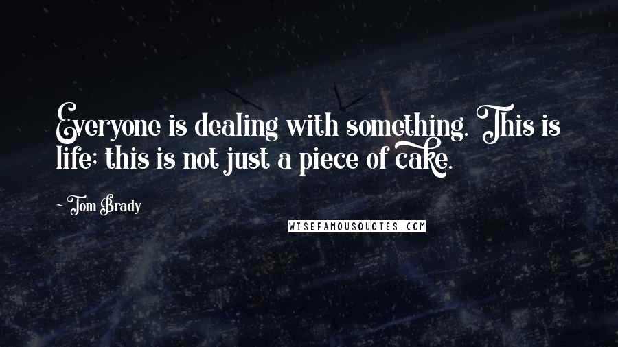 Tom Brady Quotes: Everyone is dealing with something. This is life; this is not just a piece of cake.