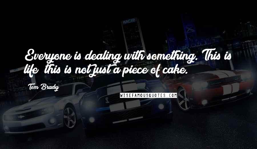 Tom Brady Quotes: Everyone is dealing with something. This is life; this is not just a piece of cake.