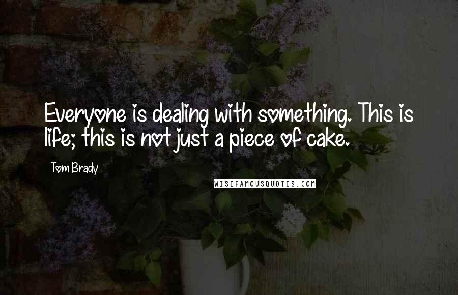 Tom Brady Quotes: Everyone is dealing with something. This is life; this is not just a piece of cake.