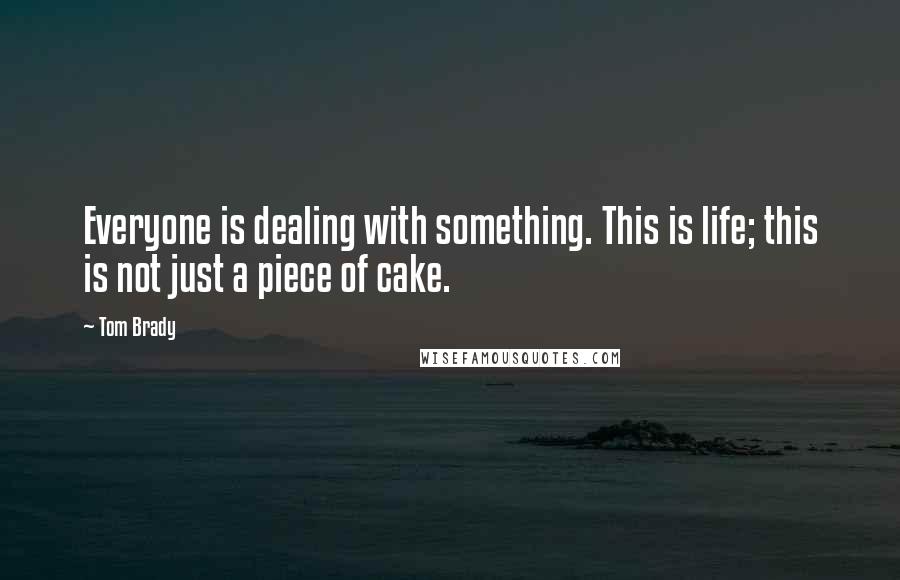 Tom Brady Quotes: Everyone is dealing with something. This is life; this is not just a piece of cake.