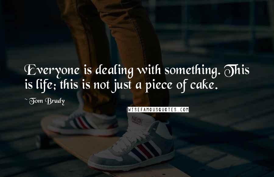 Tom Brady Quotes: Everyone is dealing with something. This is life; this is not just a piece of cake.