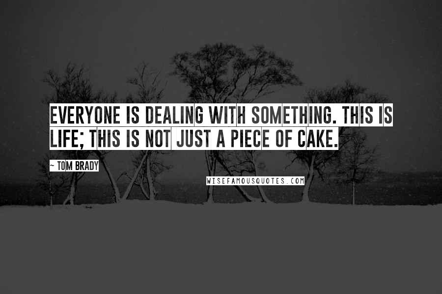 Tom Brady Quotes: Everyone is dealing with something. This is life; this is not just a piece of cake.