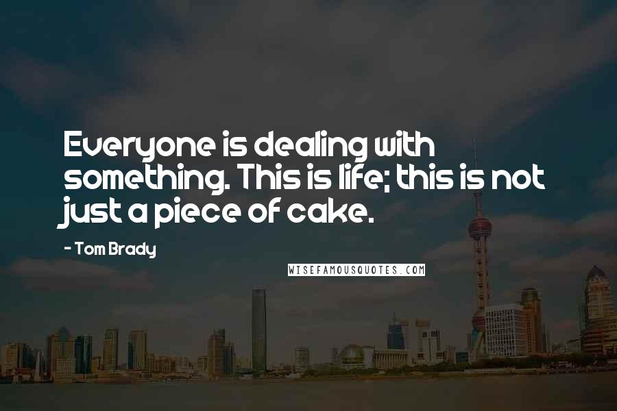 Tom Brady Quotes: Everyone is dealing with something. This is life; this is not just a piece of cake.