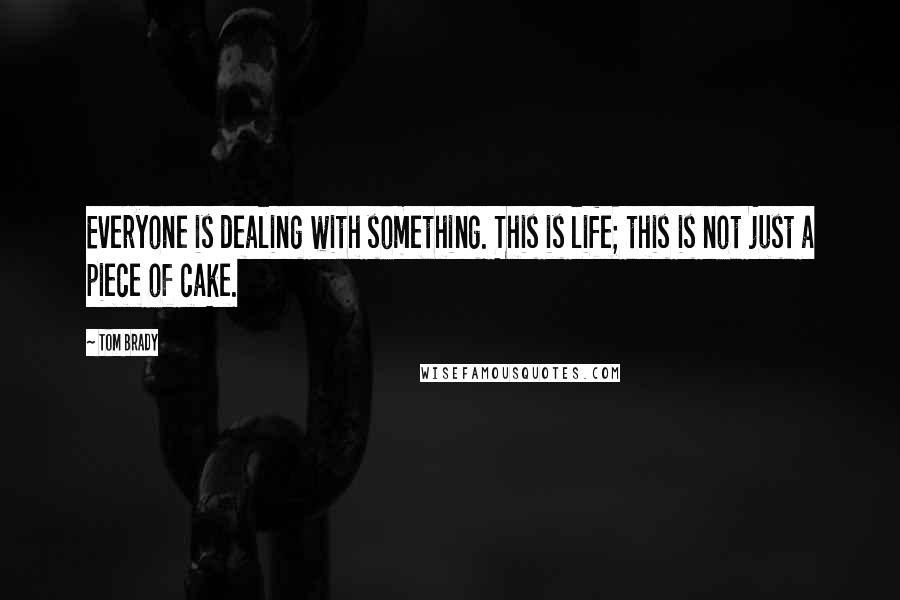 Tom Brady Quotes: Everyone is dealing with something. This is life; this is not just a piece of cake.