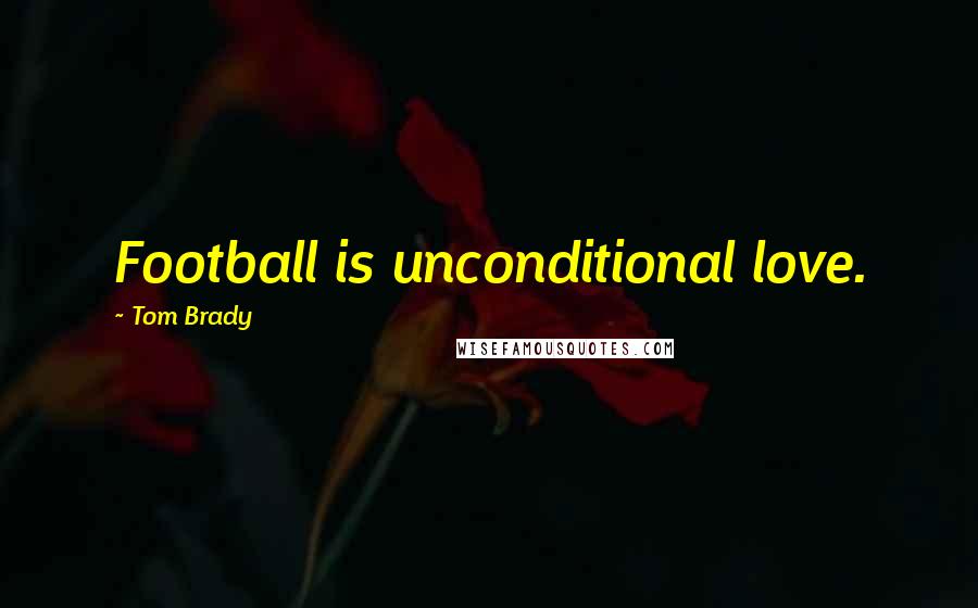 Tom Brady Quotes: Football is unconditional love.