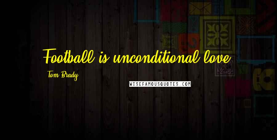 Tom Brady Quotes: Football is unconditional love.