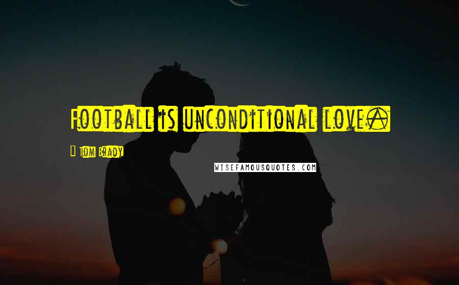 Tom Brady Quotes: Football is unconditional love.