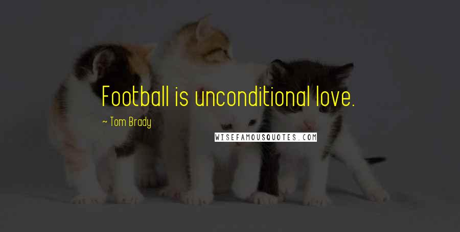 Tom Brady Quotes: Football is unconditional love.