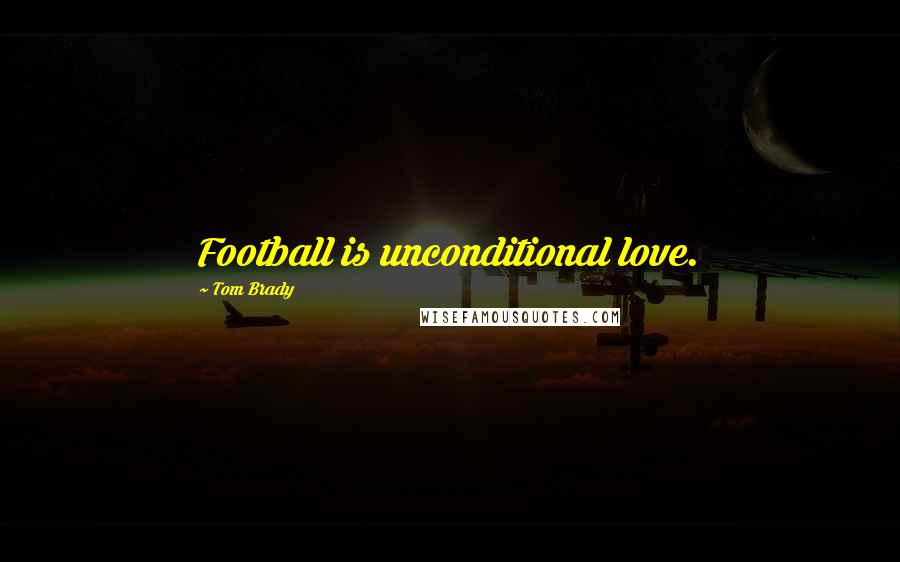 Tom Brady Quotes: Football is unconditional love.