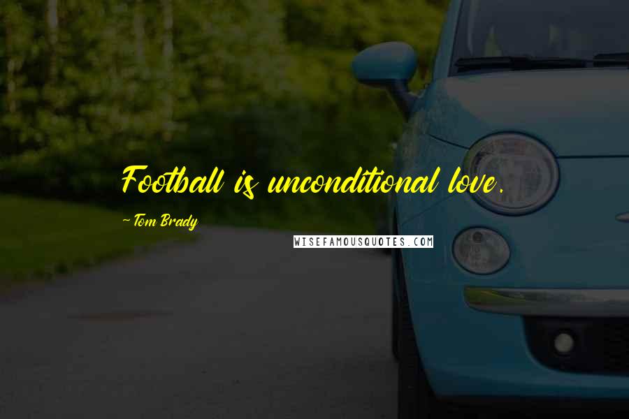 Tom Brady Quotes: Football is unconditional love.