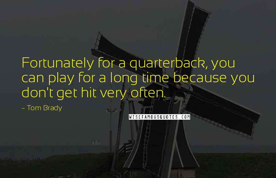 Tom Brady Quotes: Fortunately for a quarterback, you can play for a long time because you don't get hit very often.