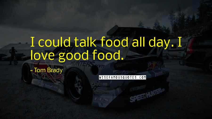 Tom Brady Quotes: I could talk food all day. I love good food.