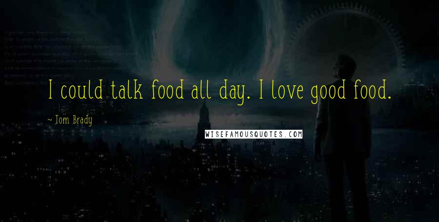 Tom Brady Quotes: I could talk food all day. I love good food.