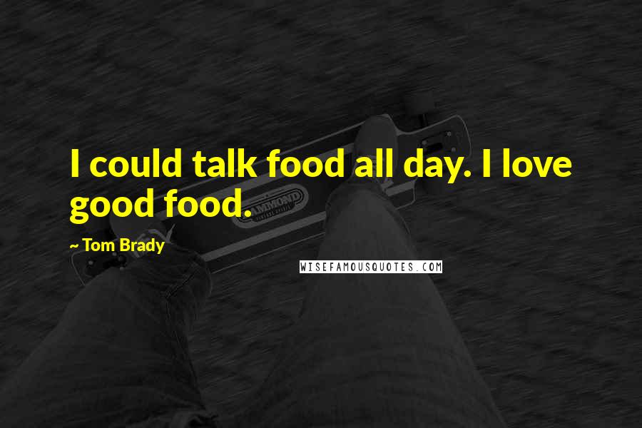 Tom Brady Quotes: I could talk food all day. I love good food.