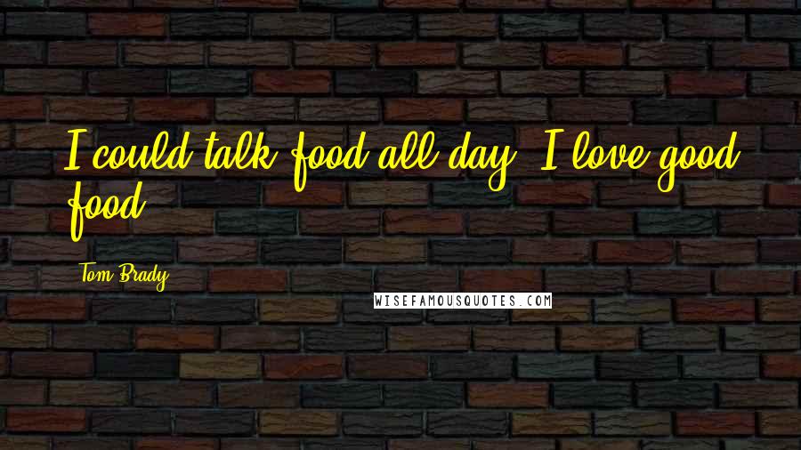 Tom Brady Quotes: I could talk food all day. I love good food.