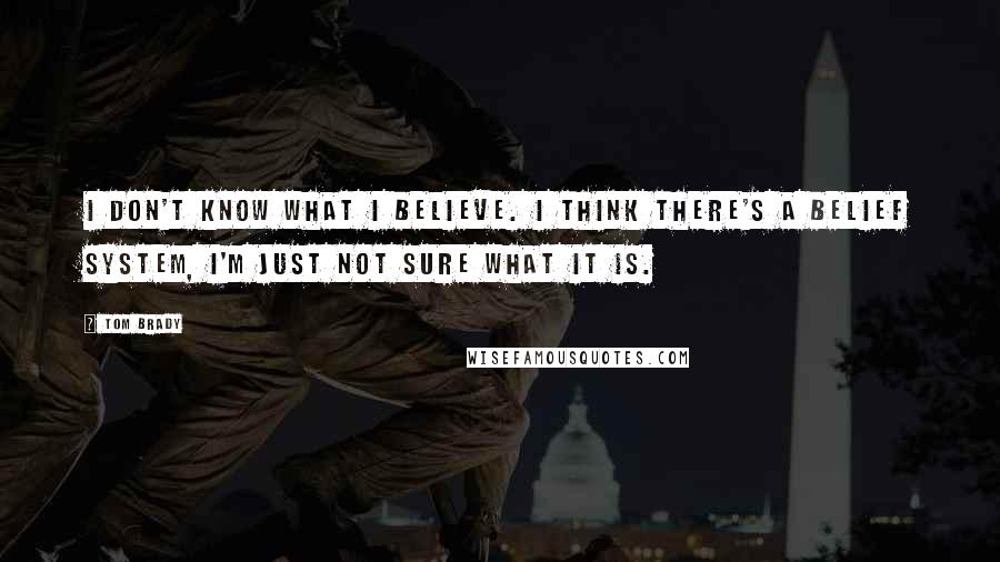 Tom Brady Quotes: I don't know what I believe. I think there's a belief system, I'm just not sure what it is.