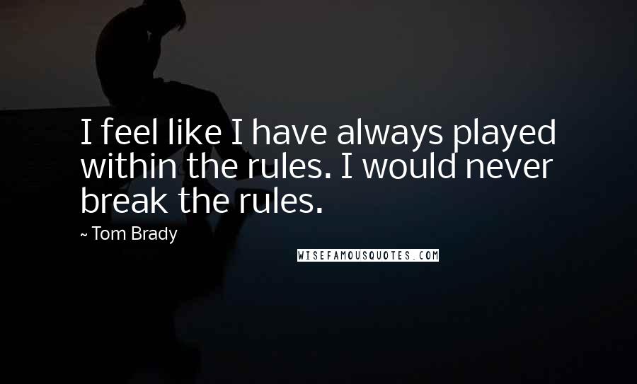 Tom Brady Quotes: I feel like I have always played within the rules. I would never break the rules.