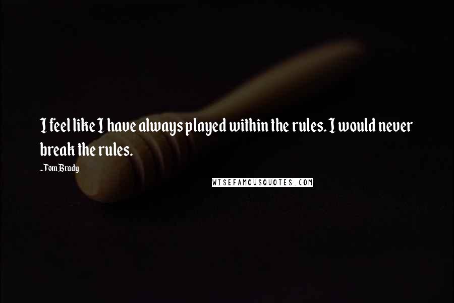 Tom Brady Quotes: I feel like I have always played within the rules. I would never break the rules.