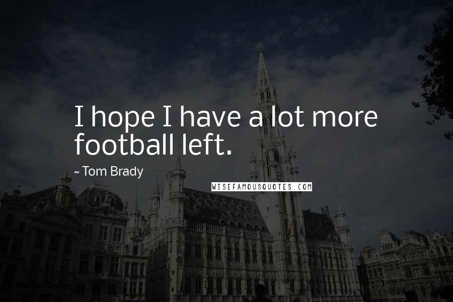 Tom Brady Quotes: I hope I have a lot more football left.