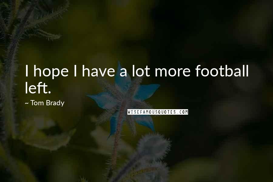 Tom Brady Quotes: I hope I have a lot more football left.