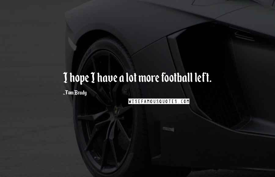 Tom Brady Quotes: I hope I have a lot more football left.