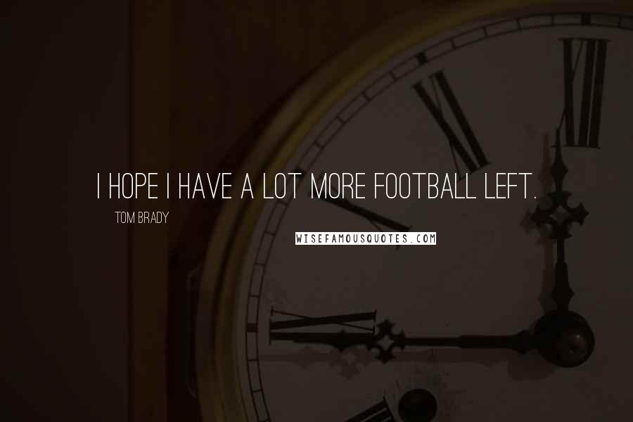 Tom Brady Quotes: I hope I have a lot more football left.