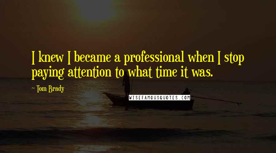 Tom Brady Quotes: I knew I became a professional when I stop paying attention to what time it was.