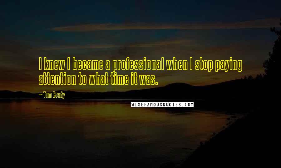 Tom Brady Quotes: I knew I became a professional when I stop paying attention to what time it was.