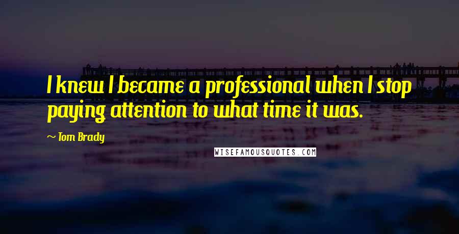 Tom Brady Quotes: I knew I became a professional when I stop paying attention to what time it was.