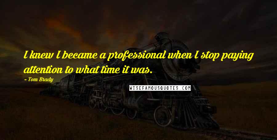 Tom Brady Quotes: I knew I became a professional when I stop paying attention to what time it was.