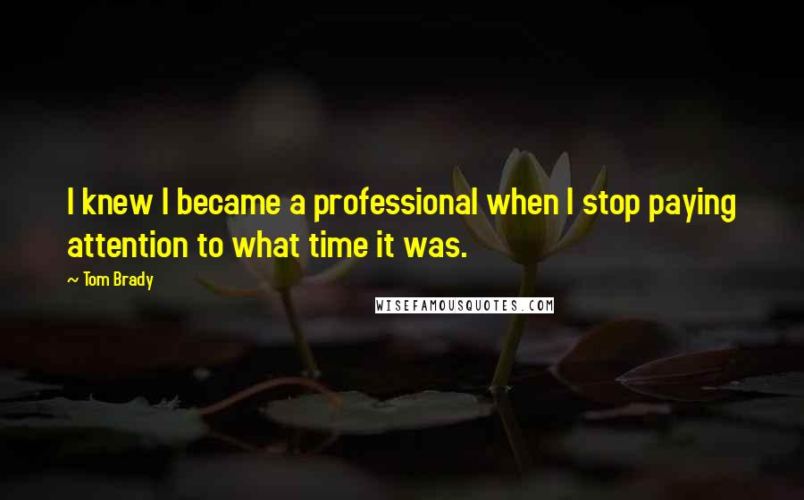 Tom Brady Quotes: I knew I became a professional when I stop paying attention to what time it was.