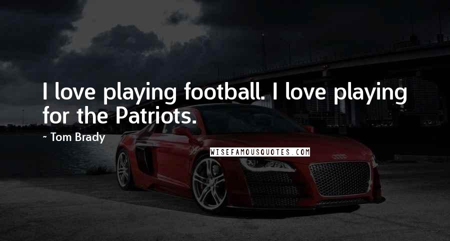 Tom Brady Quotes: I love playing football. I love playing for the Patriots.