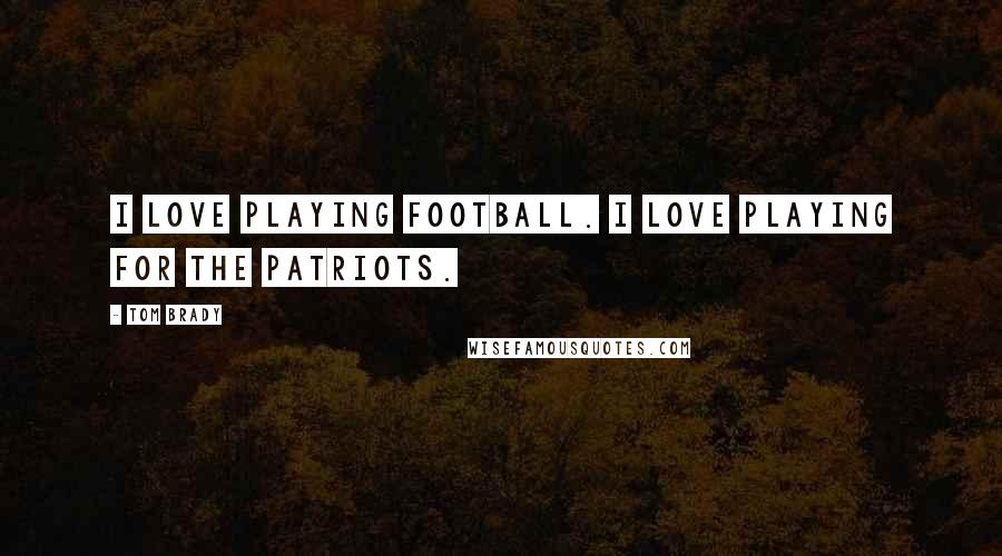 Tom Brady Quotes: I love playing football. I love playing for the Patriots.