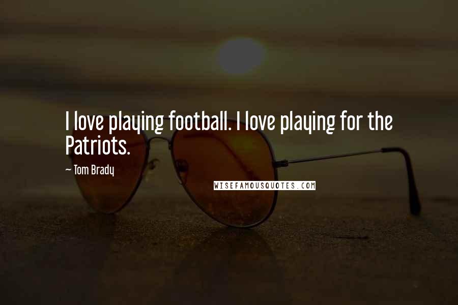 Tom Brady Quotes: I love playing football. I love playing for the Patriots.