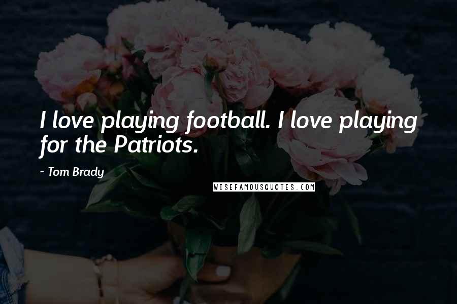 Tom Brady Quotes: I love playing football. I love playing for the Patriots.