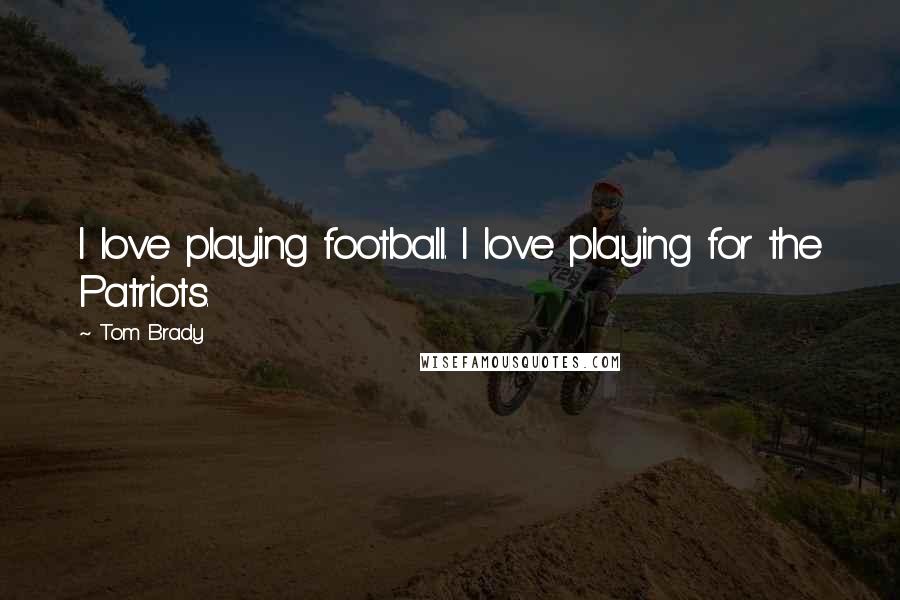 Tom Brady Quotes: I love playing football. I love playing for the Patriots.