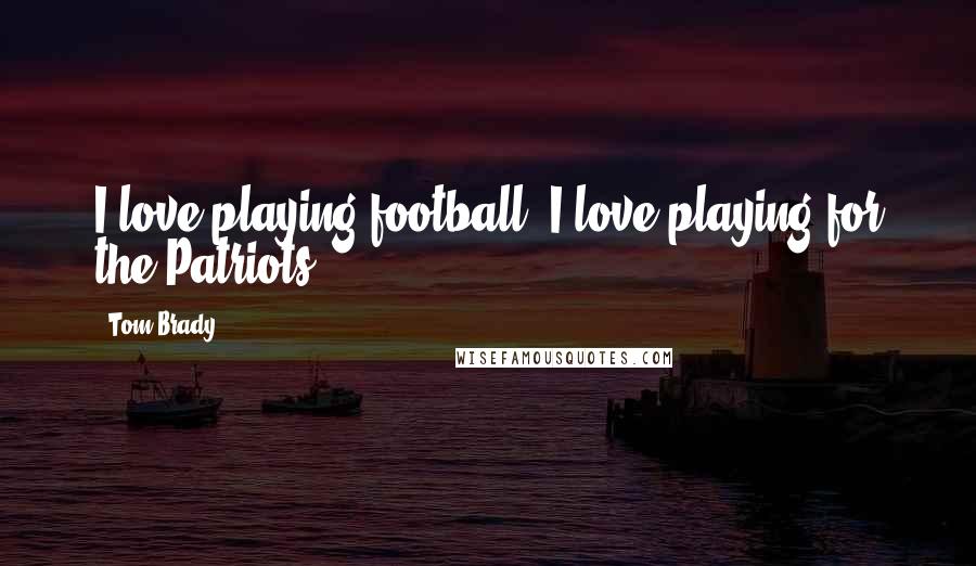 Tom Brady Quotes: I love playing football. I love playing for the Patriots.