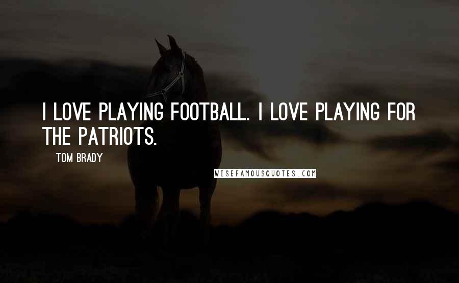 Tom Brady Quotes: I love playing football. I love playing for the Patriots.