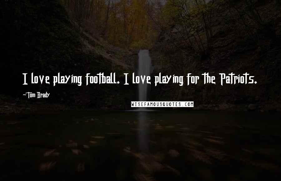 Tom Brady Quotes: I love playing football. I love playing for the Patriots.