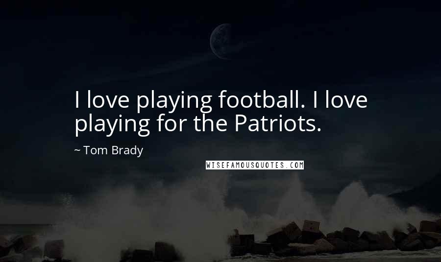 Tom Brady Quotes: I love playing football. I love playing for the Patriots.