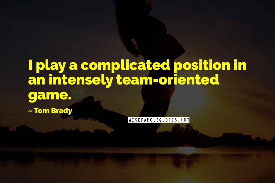 Tom Brady Quotes: I play a complicated position in an intensely team-oriented game.