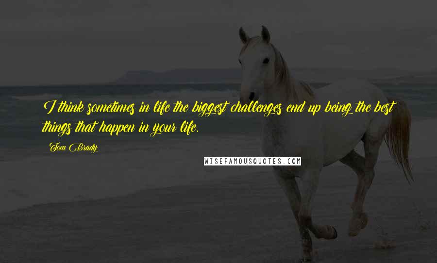 Tom Brady Quotes: I think sometimes in life the biggest challenges end up being the best things that happen in your life.