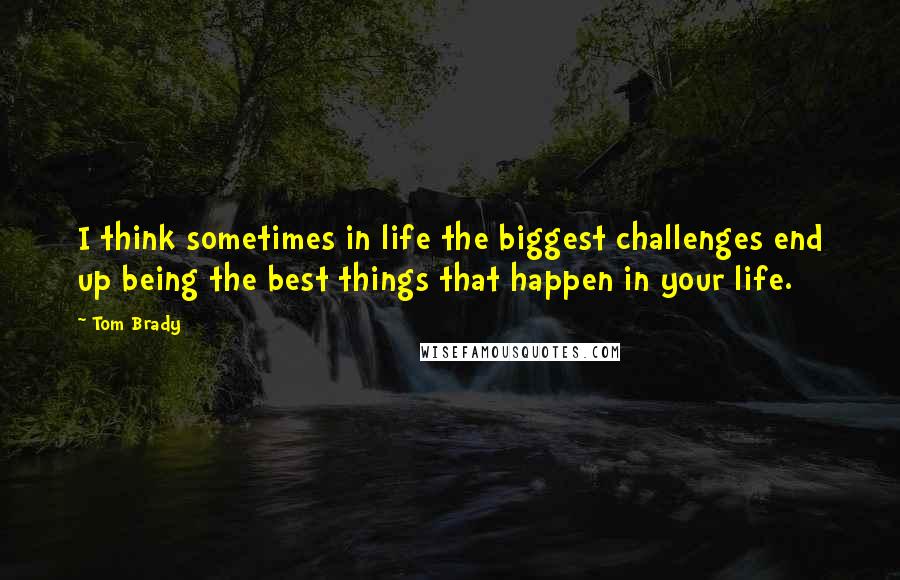 Tom Brady Quotes: I think sometimes in life the biggest challenges end up being the best things that happen in your life.