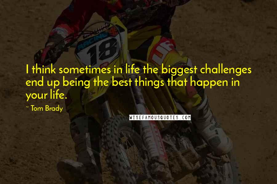 Tom Brady Quotes: I think sometimes in life the biggest challenges end up being the best things that happen in your life.