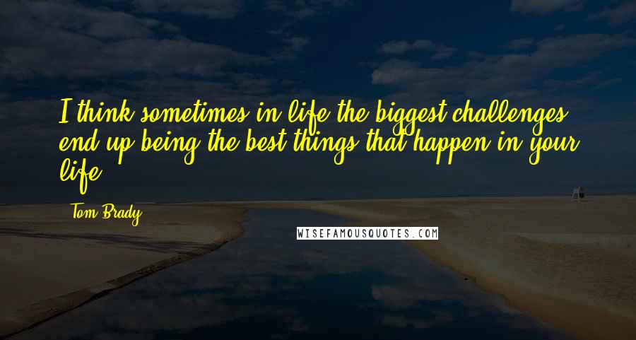 Tom Brady Quotes: I think sometimes in life the biggest challenges end up being the best things that happen in your life.