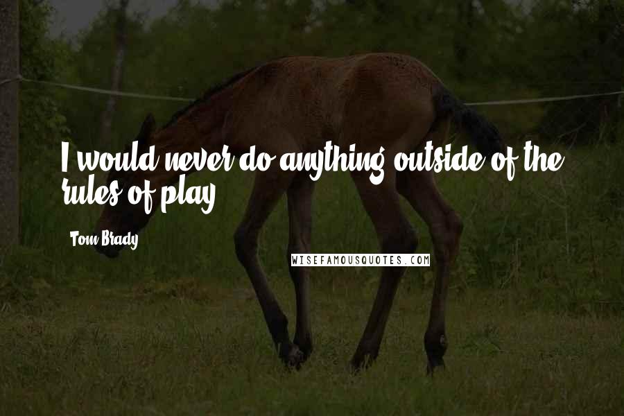 Tom Brady Quotes: I would never do anything outside of the rules of play.