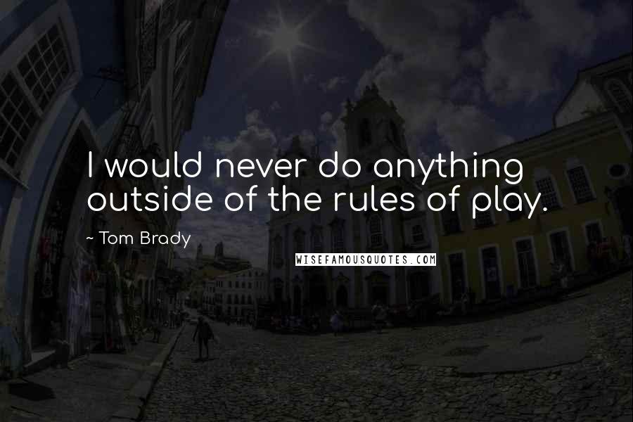 Tom Brady Quotes: I would never do anything outside of the rules of play.