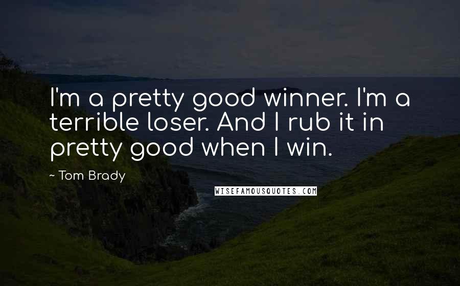 Tom Brady Quotes: I'm a pretty good winner. I'm a terrible loser. And I rub it in pretty good when I win.