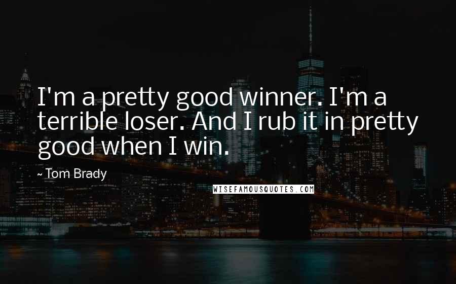 Tom Brady Quotes: I'm a pretty good winner. I'm a terrible loser. And I rub it in pretty good when I win.